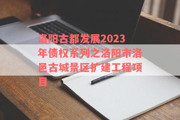 洛阳古都发展2023年债权系列之洛阳市洛邑古城景区扩建工程项目