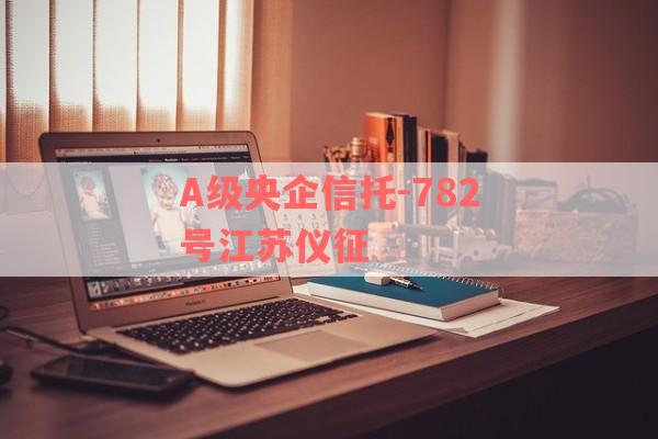 A级央企信托-782号江苏仪征