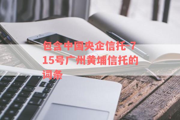 包含中国央企信托-715号广州黄埔信托的词条