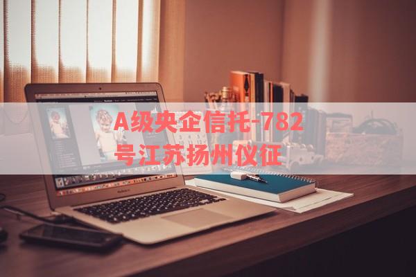 A级央企信托-782号江苏扬州仪征