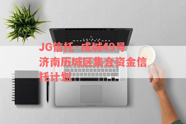 JG信托·成城49号济南历城区集合资金信托计划