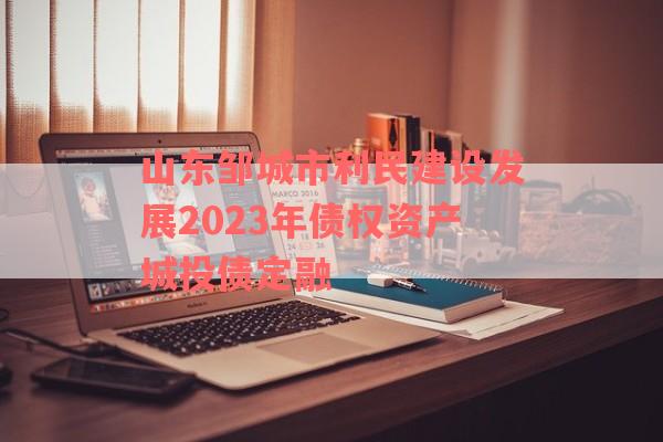 山东邹城市利民建设发展2023年债权资产城投债定融