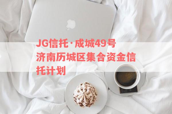 JG信托·成城49号济南历城区集合资金信托计划