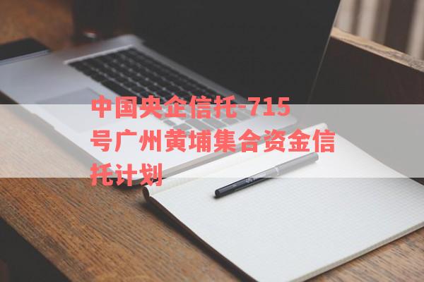 中国央企信托-715号广州黄埔集合资金信托计划