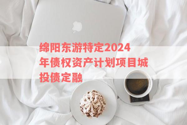 绵阳东游特定2024年债权资产计划项目城投债定融