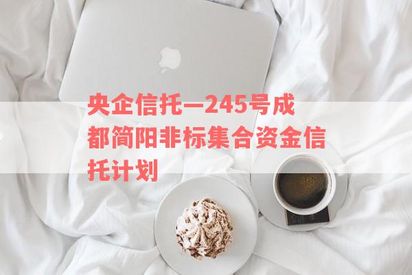 央企信托—245号成都简阳非标集合资金信托计划