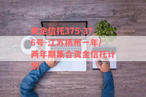 央企信托375-376号-江苏扬州一年/两年期集合资金信托计划