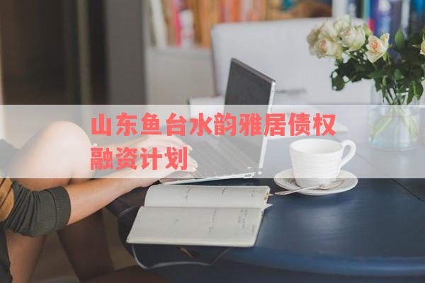 山东鱼台水韵雅居债权融资计划