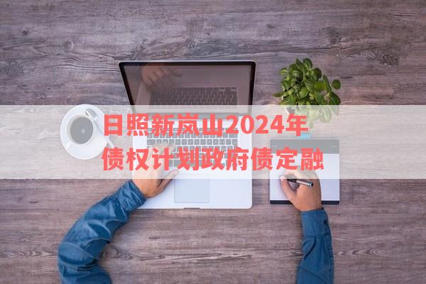 日照新岚山2024年债权计划政府债定融