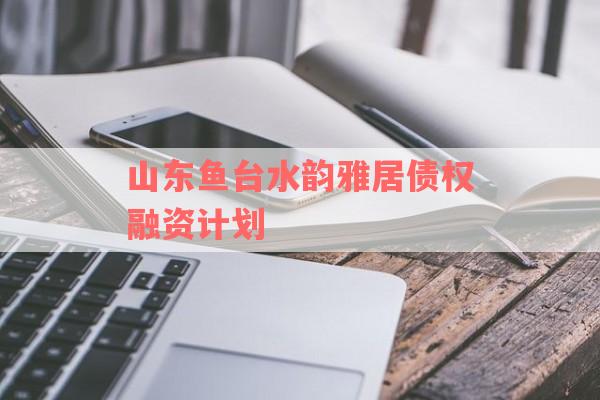 山东鱼台水韵雅居债权融资计划