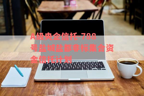 A级央企信托-788号盐城盐都非标集合资金信托计划