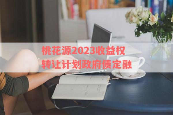 桃花源2023收益权转让计划政府债定融