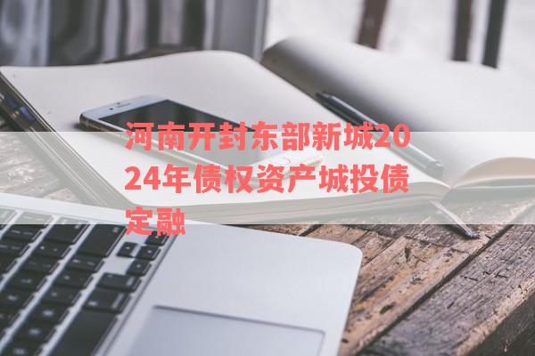 河南开封东部新城2024年债权资产城投债定融