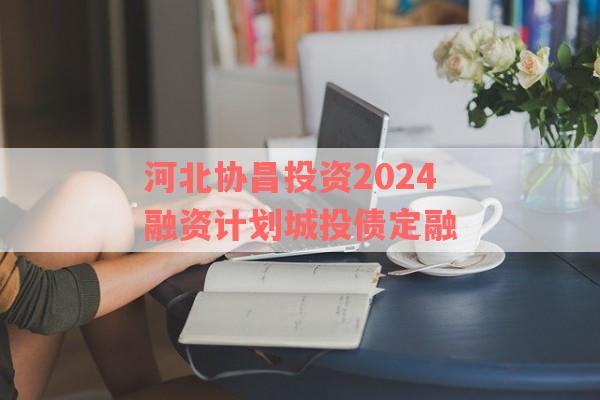 河北协昌投资2024融资计划城投债定融