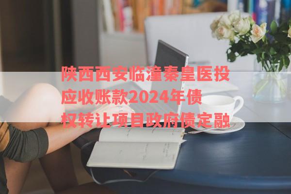 陕西西安临潼秦皇医投应收账款2024年债权转让项目政府债定融