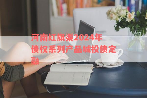 河南红旗渠2024年债权系列产品城投债定融