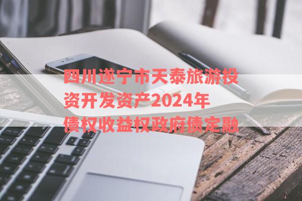 四川遂宁市天泰旅游投资开发资产2024年债权收益权政府债定融