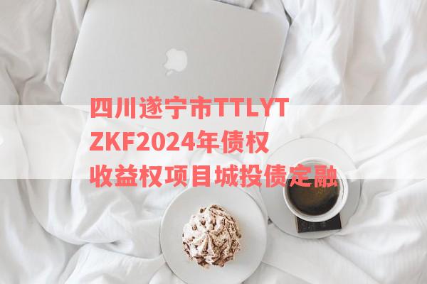 四川遂宁市TTLYTZKF2024年债权收益权项目城投债定融