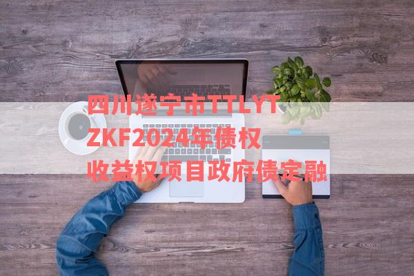 四川遂宁市TTLYTZKF2024年债权收益权项目政府债定融