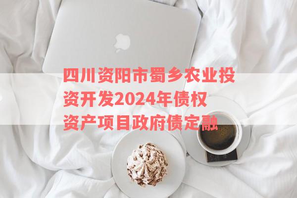 四川资阳市蜀乡农业投资开发2024年债权资产项目政府债定融