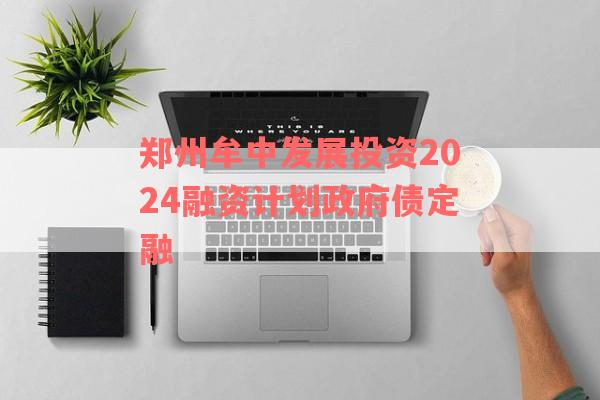 郑州牟中发展投资2024融资计划政府债定融