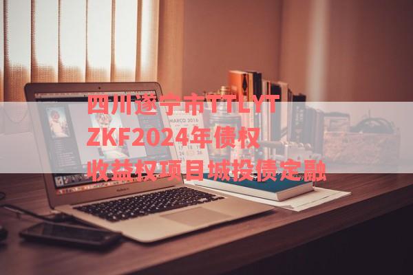 四川遂宁市TTLYTZKF2024年债权收益权项目城投债定融