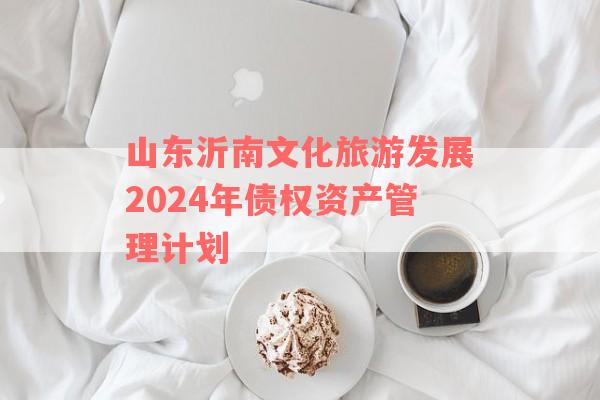 山东沂南文化旅游发展2024年债权资产管理计划