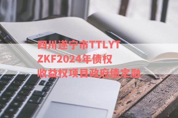 四川遂宁市TTLYTZKF2024年债权收益权项目政府债定融