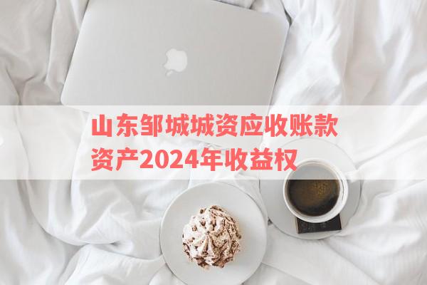 山东邹城城资应收账款资产2024年收益权