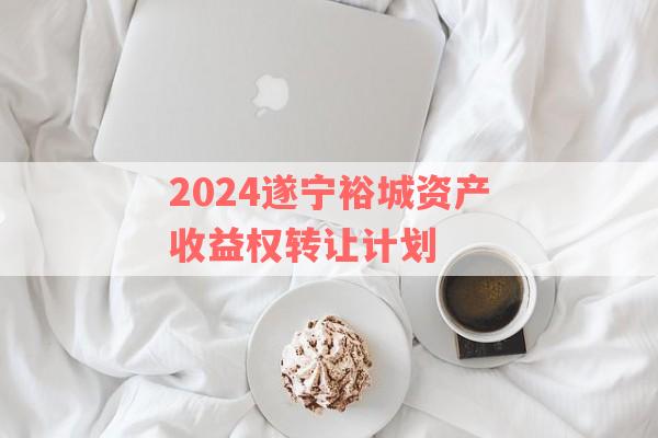 2024遂宁裕城资产收益权转让计划