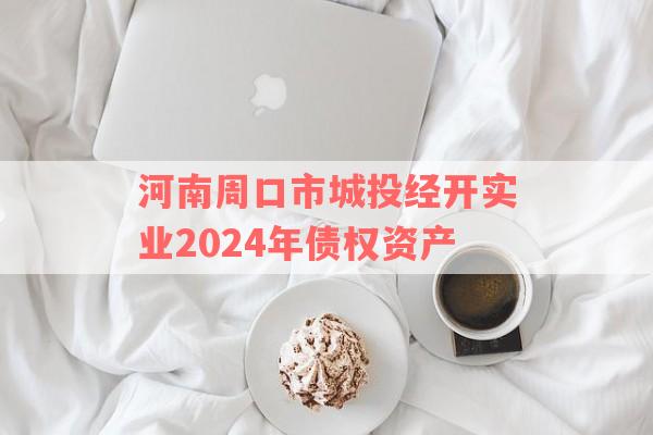 河南周口市城投经开实业2024年债权资产