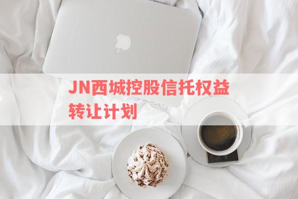 JN西城控股信托权益转让计划