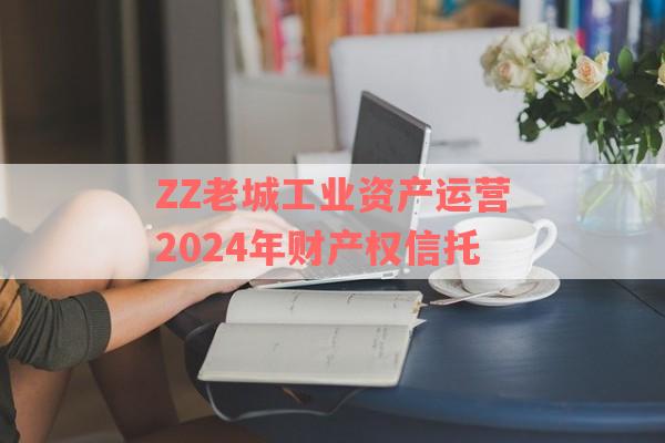 ZZ老城工业资产运营2024年财产权信托