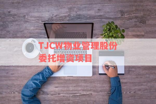 TJCW物业管理股份委托增资项目