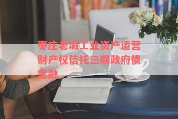 枣庄老城工业资产运营财产权信托三期政府债定融