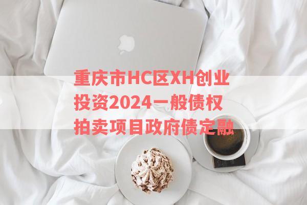 重庆市HC区XH创业投资2024一般债权拍卖项目政府债定融