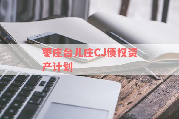 枣庄台儿庄CJ债权资产计划