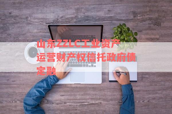 山东ZZLC工业资产运营财产权信托政府债定融