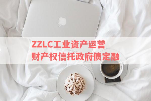 ZZLC工业资产运营财产权信托政府债定融