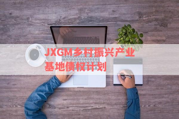 JXGM乡村振兴产业基地债权计划